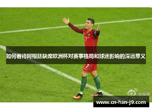 如何看待阿根廷缺席欧洲杯对赛事格局和球迷影响的深远意义