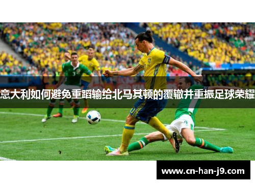 意大利如何避免重蹈输给北马其顿的覆辙并重振足球荣耀