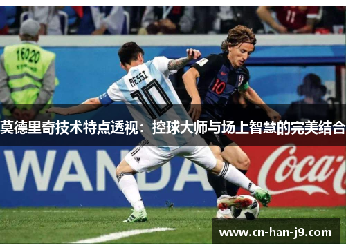 莫德里奇技术特点透视：控球大师与场上智慧的完美结合