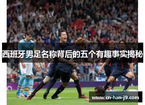 西班牙男足名称背后的五个有趣事实揭秘