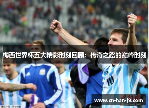 梅西世界杯五大精彩时刻回顾:传奇之路的巅峰时刻 梅西世界杯五大精彩时刻回顾:传奇之路的巅峰时刻