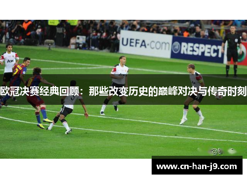 欧冠决赛经典回顾：那些改变历史的巅峰对决与传奇时刻