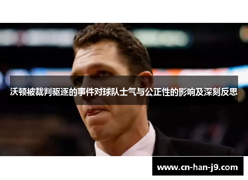 沃顿被裁判驱逐的事件对球队士气与公正性的影响及深刻反思 沃顿被裁判驱逐的事件对球队士气与公正性的影响及深刻反思