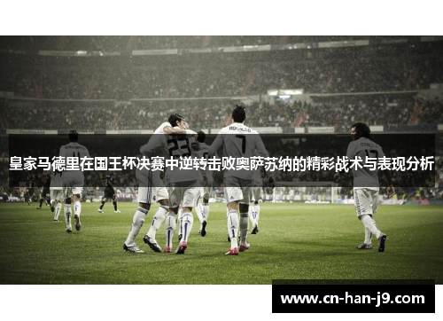 皇家马德里在国王杯决赛中逆转击败奥萨苏纳的精彩战术与表现分析 皇家马德里在国王杯决赛中逆转击败奥萨苏纳的精彩战术与表现分析