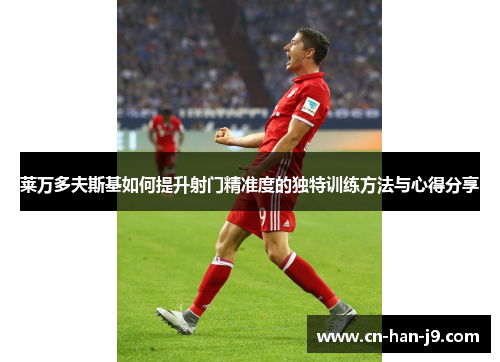 莱万多夫斯基如何提升射门精准度的独特训练方法与心得分享