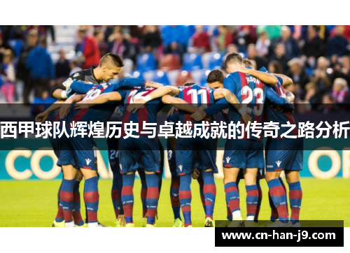 西甲球队辉煌历史与卓越成就的传奇之路分析