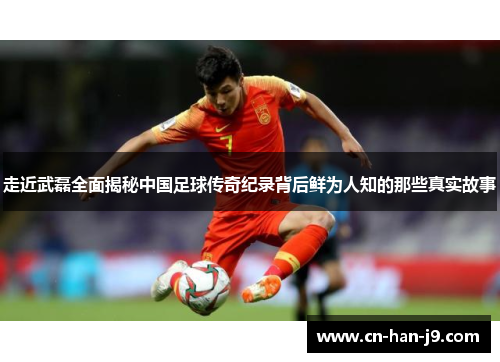 走近武磊全面揭秘中国足球传奇纪录背后鲜为人知的那些真实故事