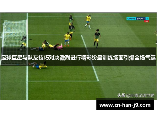 足球巨星与队友技巧对决激烈进行精彩纷呈训练场面引爆全场气氛