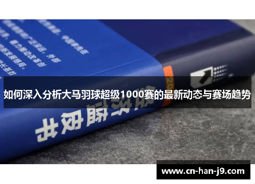 如何深入分析大马羽球超级1000赛的最新动态与赛场趋势