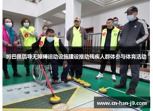 姆巴佩倡导无障碍运动设施建设推动残疾人群体参与体育活动