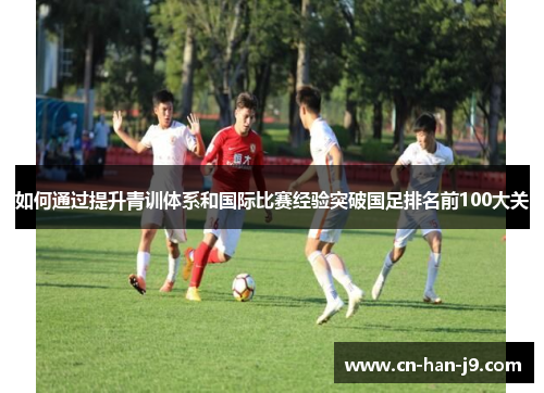 如何通过提升青训体系和国际比赛经验突破国足排名前100大关
