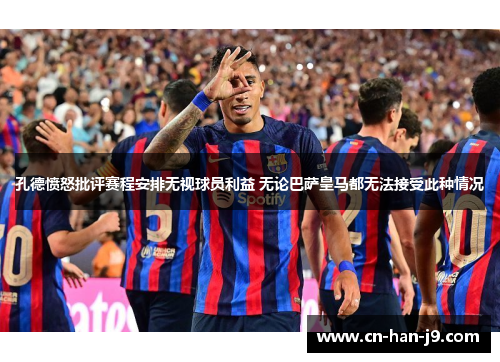 孔德愤怒批评赛程安排无视球员利益 无论巴萨皇马都无法接受此种情况