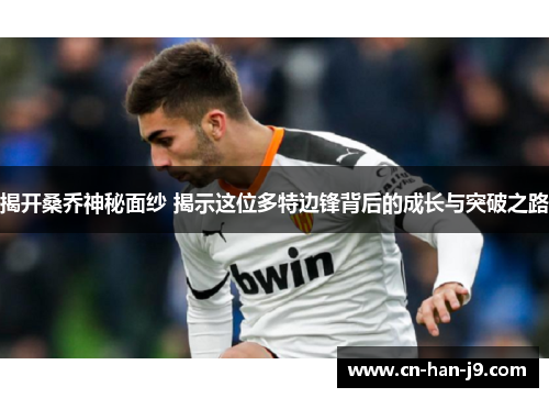 揭开桑乔神秘面纱 揭示这位多特边锋背后的成长与突破之路