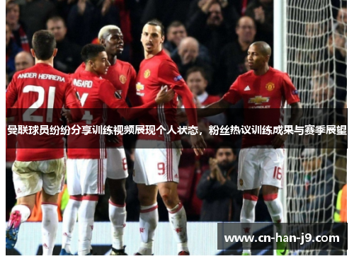 曼联球员纷纷分享训练视频展现个人状态，粉丝热议训练成果与赛季展望