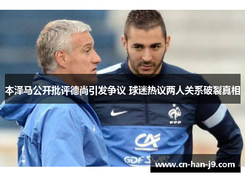 本泽马公开批评德尚引发争议 球迷热议两人关系破裂真相