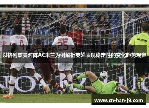 以格列兹曼对阵AC米兰为例解析英超表现稳定性的变化趋势观察 以格列兹曼对阵AC米兰为例解析英超表现稳定性的变化趋势观察
