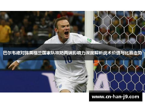 巴尔韦德对阵英格兰国家队攻防两端影响力深度解析战术价值与比赛走势 巴尔韦德对阵英格兰国家队攻防两端影响力深度解析战术价值与比赛走势