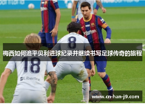 梅西如何追平贝利进球纪录并继续书写足球传奇的旅程