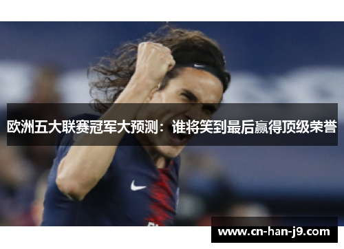 欧洲五大联赛冠军大预测：谁将笑到最后赢得顶级荣誉