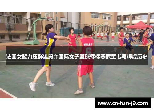 法国女篮力压群雄勇夺国际女子篮球锦标赛冠军书写辉煌历史