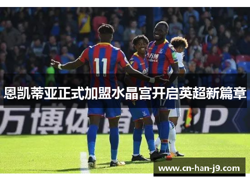 恩凯蒂亚正式加盟水晶宫开启英超新篇章 恩凯蒂亚正式加盟水晶宫开启英超新篇章