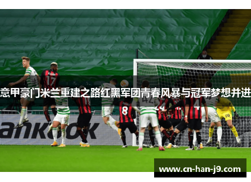 意甲豪门米兰重建之路红黑军团青春风暴与冠军梦想并进 意甲豪门米兰重建之路红黑军团青春风暴与冠军梦想并进