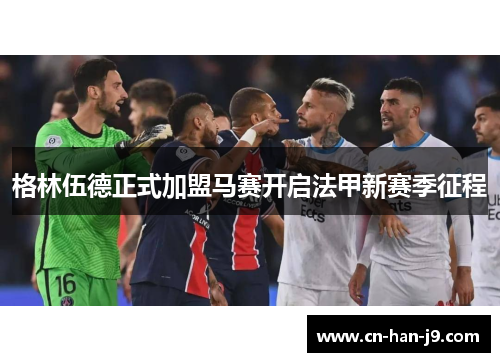 格林伍德正式加盟马赛开启法甲新赛季征程