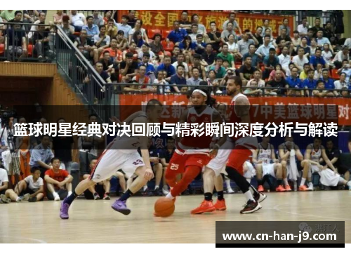 篮球明星经典对决回顾与精彩瞬间深度分析与解读
