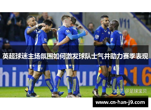 英超球迷主场氛围如何激发球队士气并助力赛季表现