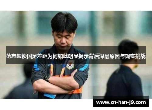 范志毅谈国足差距为何如此明显揭示背后深层原因与现实挑战