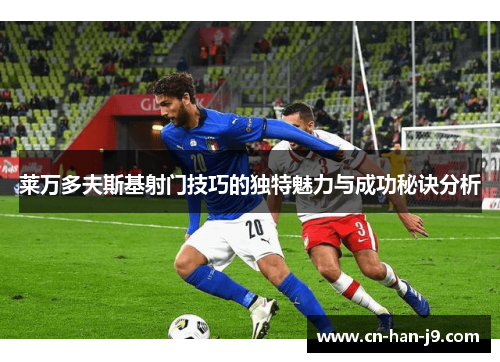 莱万多夫斯基射门技巧的独特魅力与成功秘诀分析