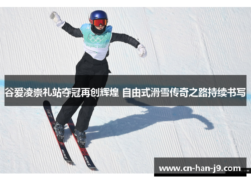谷爱凌崇礼站夺冠再创辉煌 自由式滑雪传奇之路持续书写