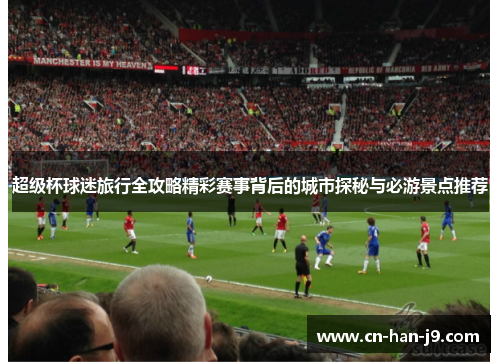超级杯球迷旅行全攻略精彩赛事背后的城市探秘与必游景点推荐