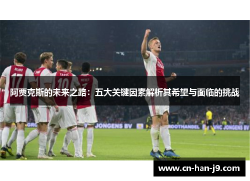 阿贾克斯的未来之路:五大关键因素解析其希望与面临的挑战 阿贾克斯的未来之路:五大关键因素解析其希望与面临的挑战