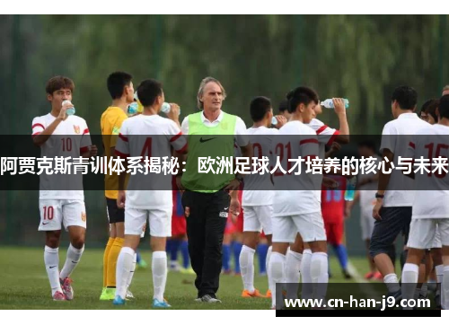 阿贾克斯青训体系揭秘:欧洲足球人才培养的核心与未来 阿贾克斯青训体系揭秘:欧洲足球人才培养的核心与未来
