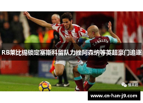 RB莱比锡锁定塞斯科留队力挫阿森纳等英超豪门追逐 RB莱比锡锁定塞斯科留队力挫阿森纳等英超豪门追逐