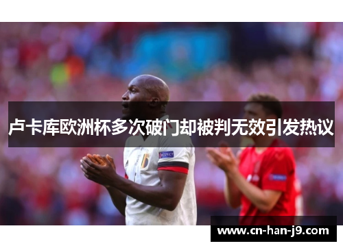 卢卡库欧洲杯多次破门却被判无效引发热议